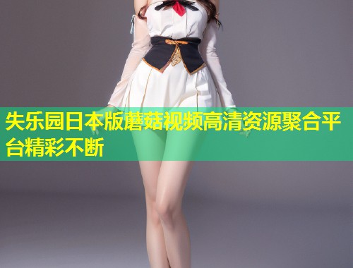 失乐园日本版蘑菇视频高清资源聚合平台精彩不断  第1张
