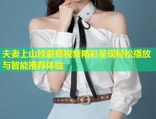 夫妻上山捡蘑菇视频精彩呈现轻松播放与智能推荐体验  第1张