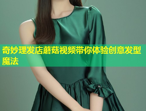 奇妙理发店蘑菇视频带你体验创意发型魔法  第1张