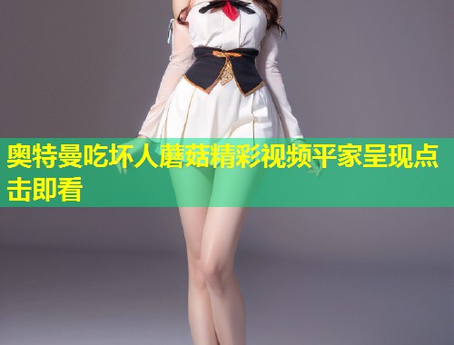 奥特曼吃坏人蘑菇精彩视频平家呈现点击即看  第1张
