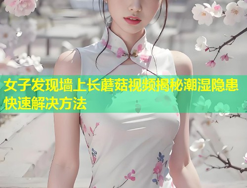 女子发现墙上长蘑菇视频揭秘潮湿隐患快速解决方法  第1张
