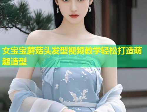 女宝宝蘑菇头发型视频教学轻松打造萌趣造型  第1张