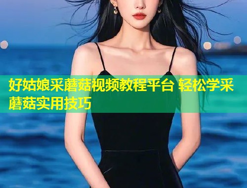 好姑娘采蘑菇视频教程平台 轻松学采蘑菇实用技巧  第1张