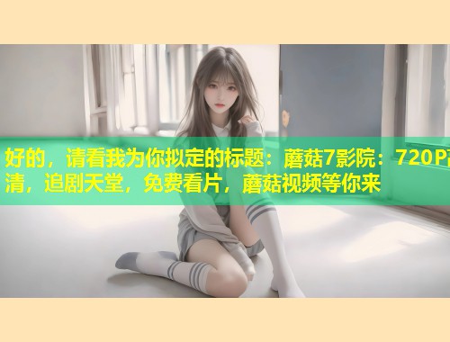 好的，请看我为你拟定的标题：蘑菇7影院：720P高清，追剧天堂，免费看片，蘑菇视频等你来  第1张