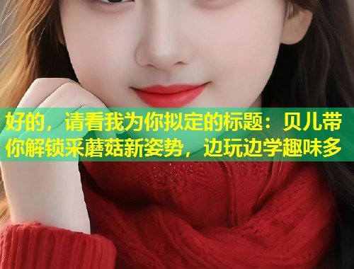 好的，请看我为你拟定的标题：贝儿带你解锁采蘑菇新姿势，边玩边学趣味多  第1张
