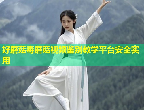 好蘑菇毒蘑菇视频鉴别教学平台安全实用  第1张