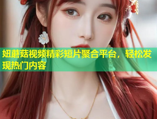 妞蘑菇视频精彩短片聚合平台，轻松发现热门内容  第1张