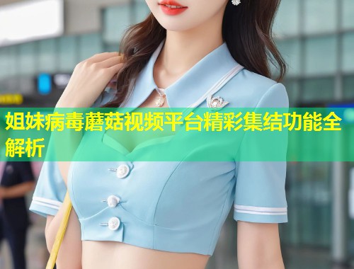 姐妹病毒蘑菇视频平台精彩集结功能全解析  第1张