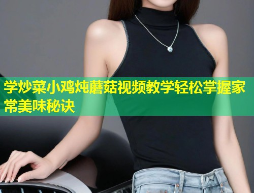 学炒菜小鸡炖蘑菇视频教学轻松掌握家常美味秘诀  第1张