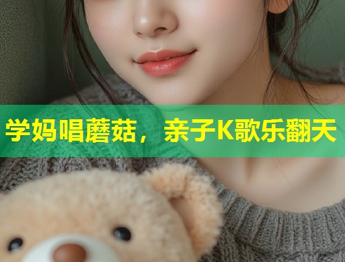 学妈唱蘑菇，亲子K歌乐翻天  第1张