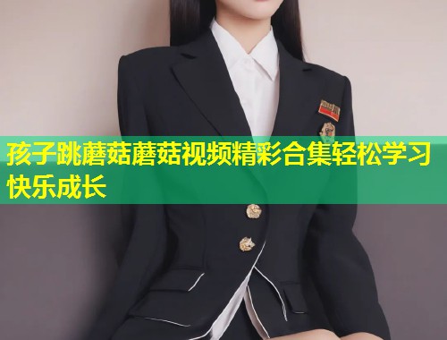 孩子跳蘑菇蘑菇视频精彩合集轻松学习快乐成长  第1张