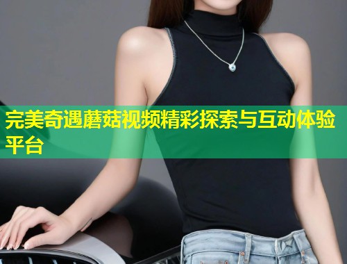 完美奇遇蘑菇视频精彩探索与互动体验平台  第1张