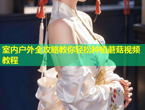 室内户外全攻略教你轻松种植蘑菇视频教程  第1张
