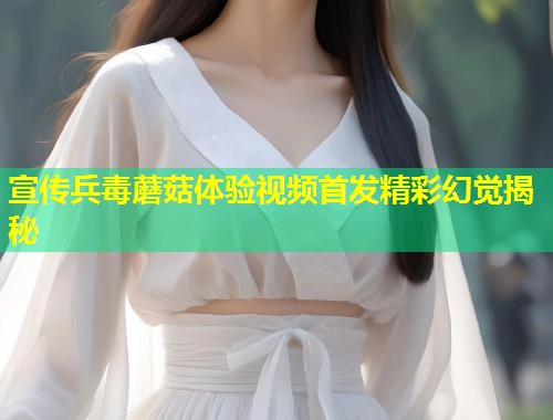 宣传兵毒蘑菇体验视频首发精彩幻觉揭秘  第1张