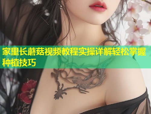 家里长蘑菇视频教程实操详解轻松掌握种植技巧  第1张