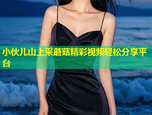 小伙儿山上采蘑菇精彩视频轻松分享平台  第1张