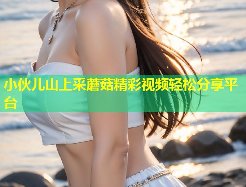 小伙儿山上采蘑菇精彩视频轻松分享平台  第2张