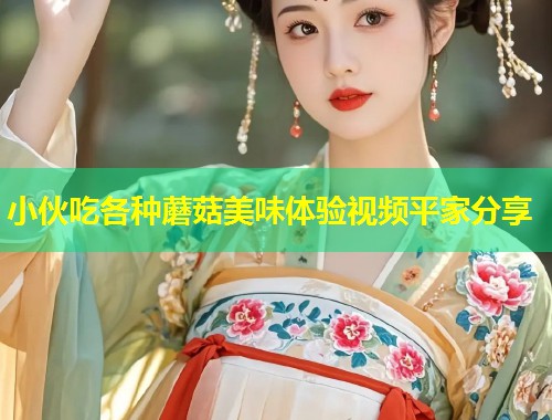 小伙吃各种蘑菇美味体验视频平家分享  第1张