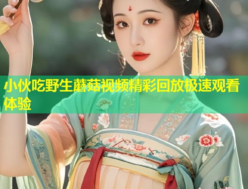 小伙吃野生蘑菇视频精彩回放极速观看体验  第2张