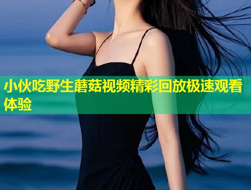 小伙吃野生蘑菇视频精彩回放极速观看体验  第1张