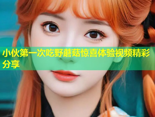 小伙第一次吃野蘑菇惊喜体验视频精彩分享  第2张