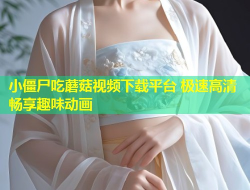 小僵尸吃蘑菇视频下载平台 极速高清畅享趣味动画  第1张