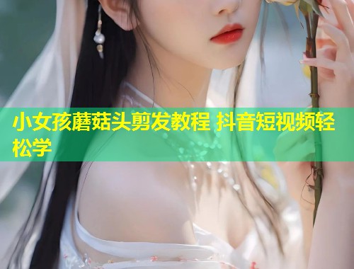 小女孩蘑菇头剪发教程 抖音短视频轻松学  第1张