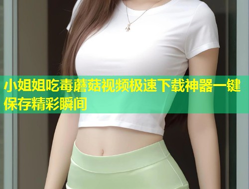 小姐姐吃毒蘑菇视频极速下载神器一键保存精彩瞬间  第1张