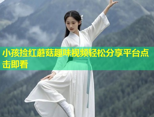 小孩捡红蘑菇趣味视频轻松分享平台点击即看  第2张