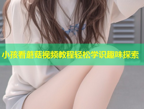 小孩看蘑菇视频教程轻松学识趣味探索  第2张