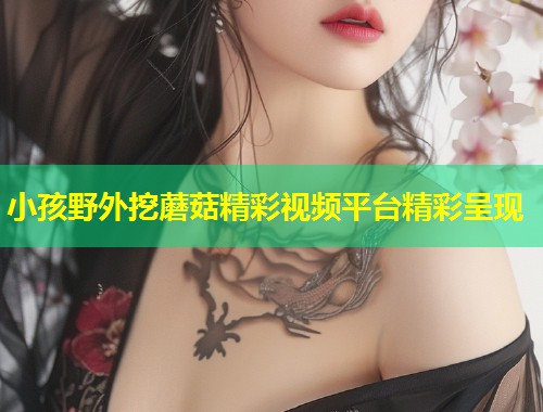 小孩野外挖蘑菇精彩视频平台精彩呈现  第1张