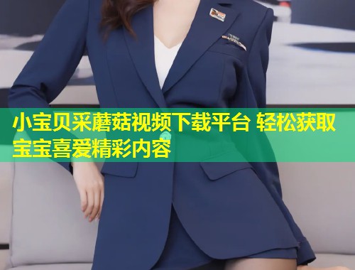 小宝贝采蘑菇视频下载平台 轻松获取宝宝喜爱精彩内容  第1张