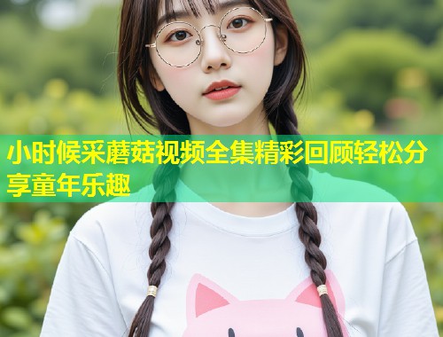 小时候采蘑菇视频全集精彩回顾轻松分享童年乐趣  第1张