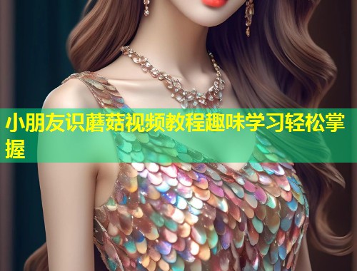 小朋友识蘑菇视频教程趣味学习轻松掌握  第1张