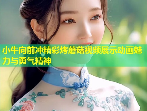小牛向前冲精彩烤蘑菇视频展示动画魅力与勇气精神  第1张