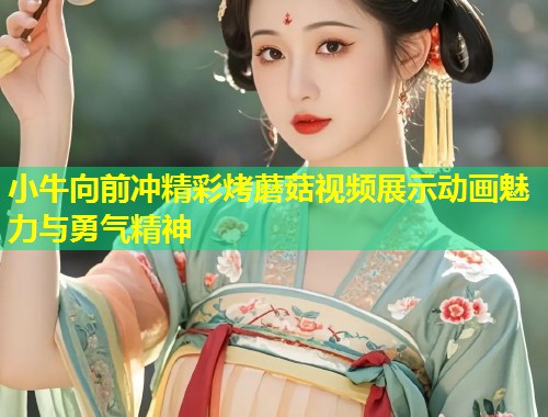 小牛向前冲精彩烤蘑菇视频展示动画魅力与勇气精神  第2张