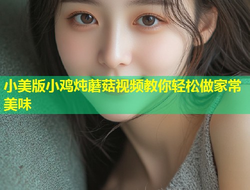 小美版小鸡炖蘑菇视频教你轻松做家常美味  第1张
