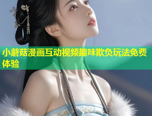 小蘑菇漫画互动视频趣味欺负玩法免费体验  第1张