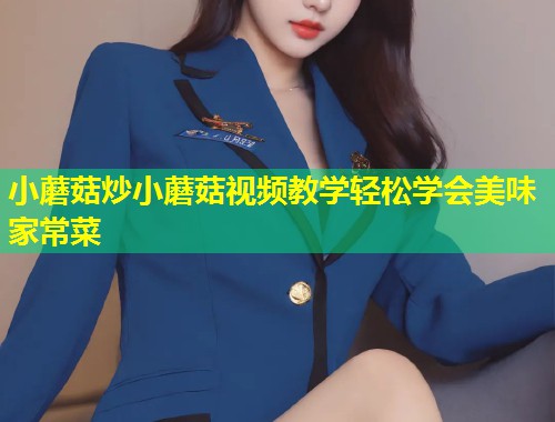 小蘑菇炒小蘑菇视频教学轻松学会美味家常菜  第1张