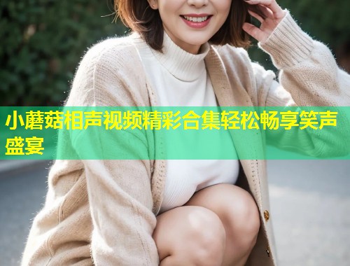 小蘑菇相声视频精彩合集轻松畅享笑声盛宴  第1张