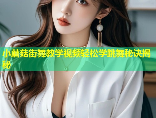 小蘑菇街舞教学视频轻松学跳舞秘诀揭秘  第1张