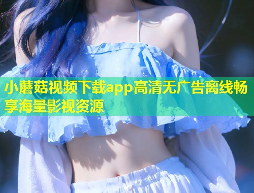 小蘑菇视频下载app高清无广告离线畅享海量影视资源  第1张
