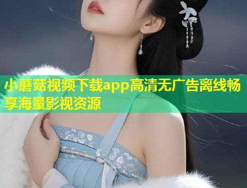 小蘑菇视频下载app高清无广告离线畅享海量影视资源  第2张