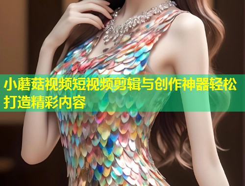 小蘑菇视频短视频剪辑与创作神器轻松打造精彩内容  第1张