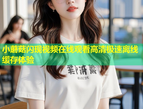 小蘑菇闪现视频在线观看高清极速离线缓存体验  第1张
