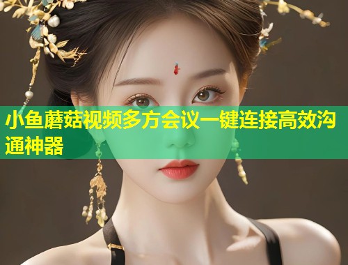 小鱼蘑菇视频多方会议一键连接高效沟通神器  第1张