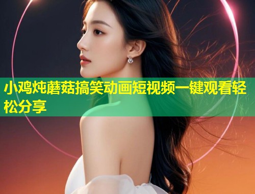 小鸡炖蘑菇搞笑动画短视频一键观看轻松分享  第1张