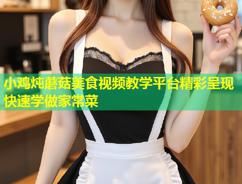 小鸡炖蘑菇美食视频教学平台精彩呈现快速学做家常菜  第1张