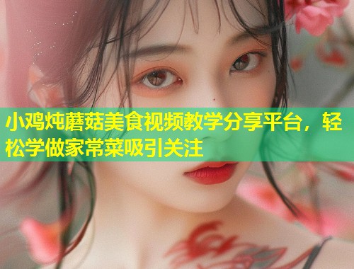小鸡炖蘑菇美食视频教学分享平台，轻松学做家常菜吸引关注  第1张
