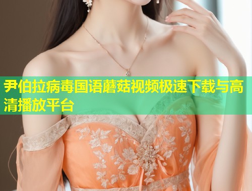 尹伯拉病毒国语蘑菇视频极速下载与高清播放平台  第1张